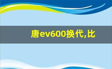 唐ev600换代,比亚迪 唐ev